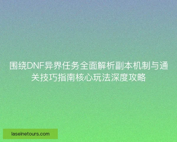 围绕DNF异界任务全面解析副本机制与通关技巧指南核心玩法深度攻略