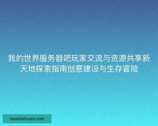 我的世界服务器吧玩家交流与资源共享新天地探索指南创意建设与生存冒险