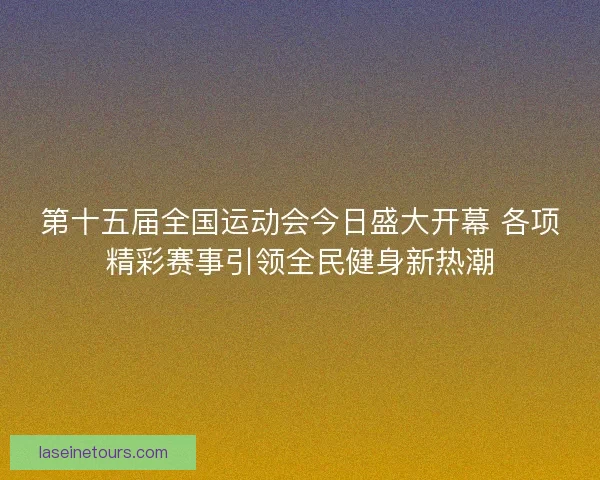 第十五届全国运动会今日盛大开幕 各项精彩赛事引领全民健身新热潮