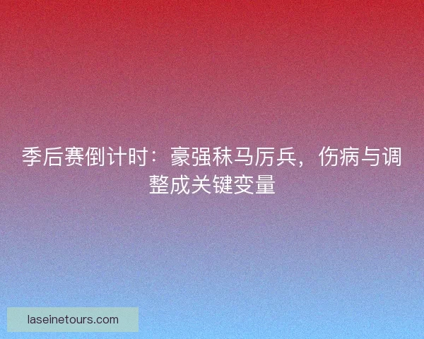季后赛倒计时：豪强秣马厉兵，伤病与调整成关键变量