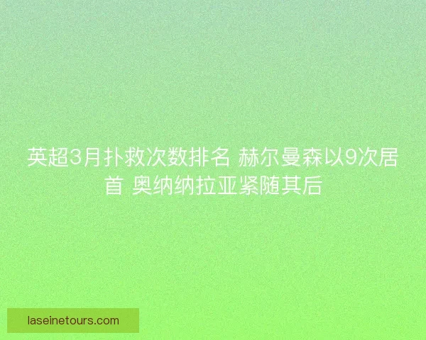 英超3月扑救次数排名 赫尔曼森以9次居首 奥纳纳拉亚紧随其后
