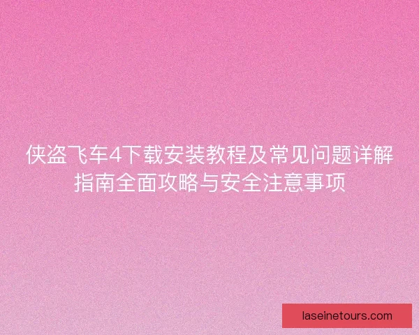 侠盗飞车4下载安装教程及常见问题详解指南全面攻略与安全注意事项