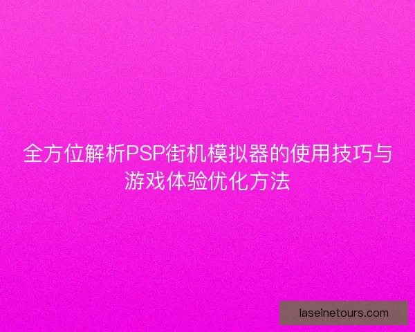 全方位解析PSP街机模拟器的使用技巧与游戏体验优化方法