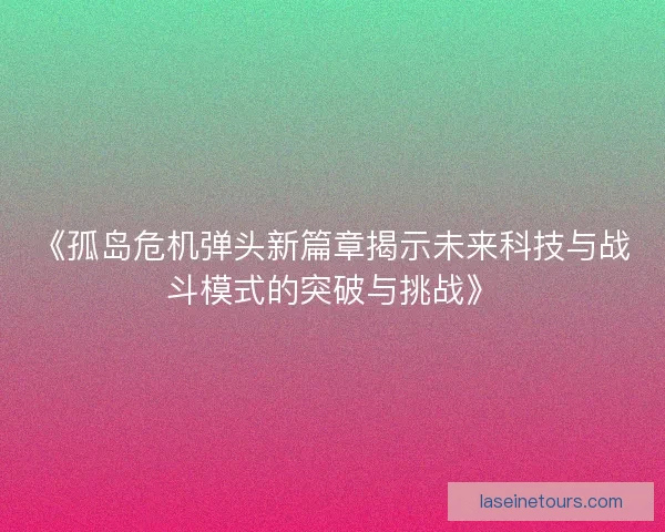《孤岛危机弹头新篇章揭示未来科技与战斗模式的突破与挑战》