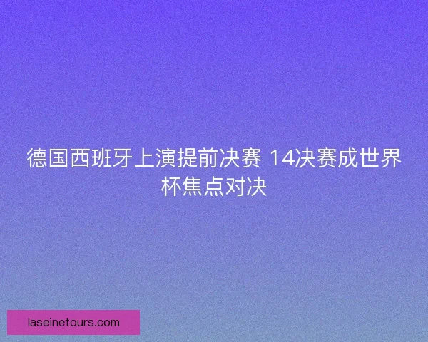 德国西班牙上演提前决赛 14决赛成世界杯焦点对决