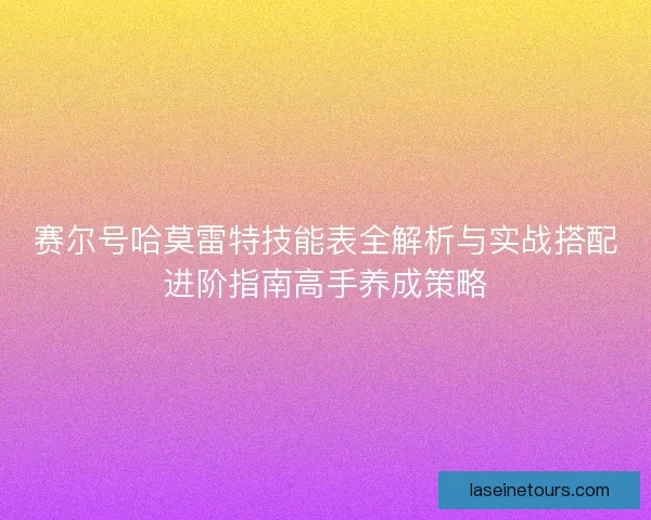 赛尔号哈莫雷特技能表全解析与实战搭配进阶指南高手养成策略